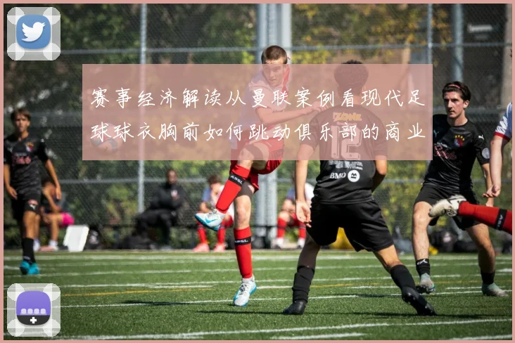 赛事经济解读从曼联案例看现代足球球衣胸前如何跳动俱乐部的商业与竞技之心