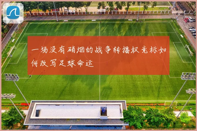 一场没有硝烟的战争转播权竞标如何改写足球命运