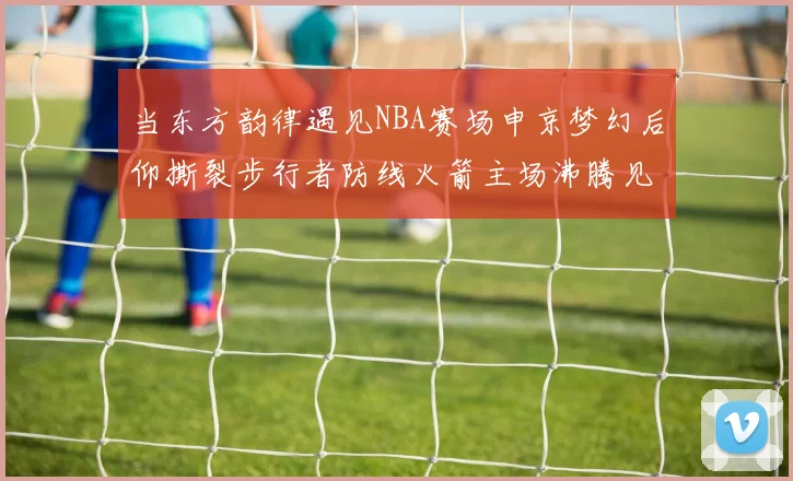 当东方韵律遇见NBA赛场申京梦幻后仰撕裂步行者防线火箭主场沸腾见证蜕变时刻